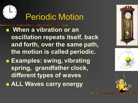 When a vibration or an oscillation repeats itself, back and forth, over the same path, the motion is called periodic. Examples: swing, vibrating spring,