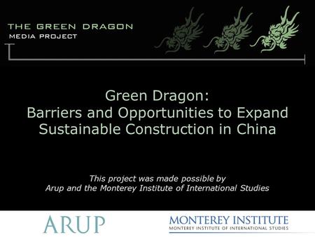 Green Dragon: Barriers and Opportunities to Expand Sustainable Construction in China This project was made possible by Arup and the Monterey Institute.