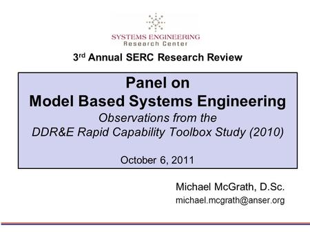 Panel on Model Based Systems Engineering Observations from the DDR&E Rapid Capability Toolbox Study (2010) October 6, 2011 Michael McGrath, D.Sc.