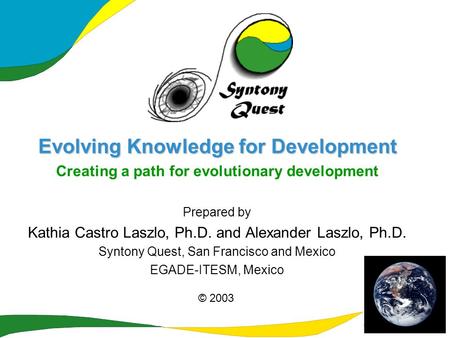 Evolving Knowledge for Development Creating a path for evolutionary development Prepared by Kathia Castro Laszlo, Ph.D. and Alexander Laszlo, Ph.D. Syntony.