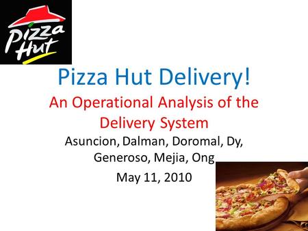 Pizza Hut Delivery! An Operational Analysis of the Delivery System Asuncion, Dalman, Doromal, Dy, Generoso, Mejia, Ong May 11, 2010.