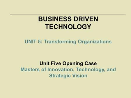 BUSINESS DRIVEN TECHNOLOGY UNIT 5: Transforming Organizations Unit Five Opening Case Masters of Innovation, Technology, and Strategic Vision.