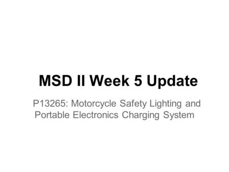 MSD II Week 5 Update P13265: Motorcycle Safety Lighting and Portable Electronics Charging System.