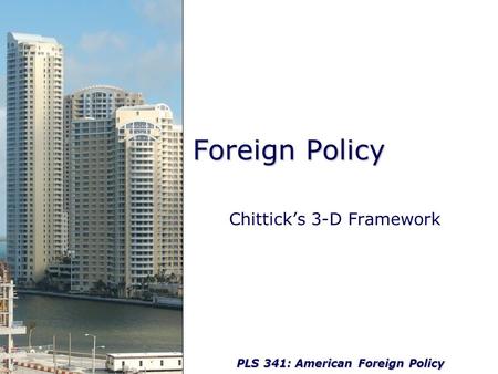 PLS 341: American Foreign Policy Foreign Policy Chittick’s 3-D Framework.