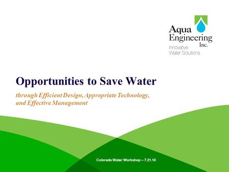 Opportunities to Save Water Colorado Water Workshop – 7.21.10 through Efficient Design, Appropriate Technology, and Effective Management.