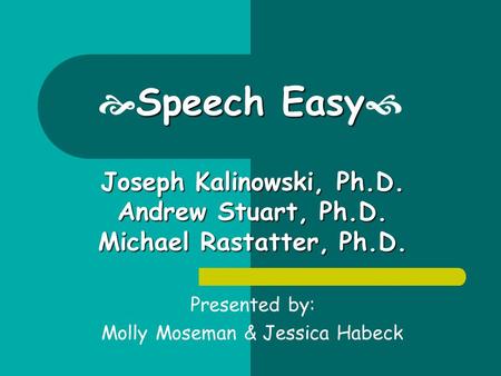 Speech Easy  Speech Easy  Presented by: Molly Moseman & Jessica Habeck Joseph Kalinowski, Ph.D. Andrew Stuart, Ph.D. Michael Rastatter, Ph.D.