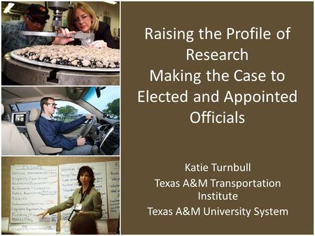 Raising the Profile of Research Making the Case to Elected and Appointed Officials Katie Turnbull Texas A&M Transportation Institute Texas A&M University.