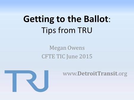 Getting to the Ballot : Tips from TRU Megan Owens CFTE TIC June 2015 www.DetroitTransit.org.