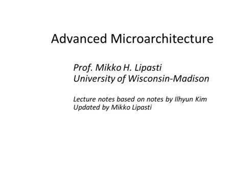 Advanced Microarchitecture Prof. Mikko H. Lipasti University of Wisconsin-Madison Lecture notes based on notes by Ilhyun Kim Updated by Mikko Lipasti.