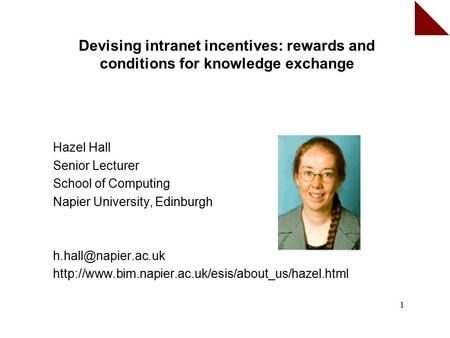 1 Devising intranet incentives: rewards and conditions for knowledge exchange Hazel Hall Senior Lecturer School of Computing Napier University, Edinburgh.