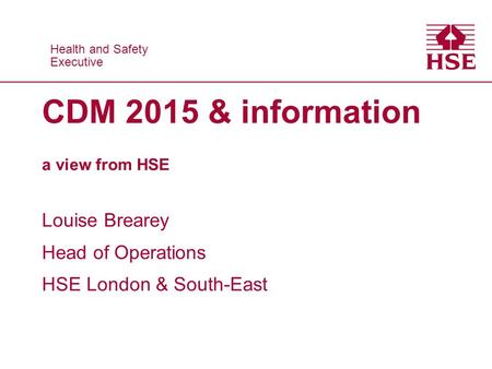 Health and Safety Executive Health and Safety Executive CDM 2015 & information a view from HSE Louise Brearey Head of Operations HSE London & South-East.