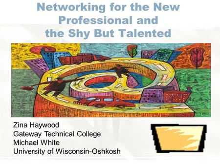 Networking for the New Professional and the Shy But Talented Zina Haywood Gateway Technical College Michael White University of Wisconsin-Oshkosh.