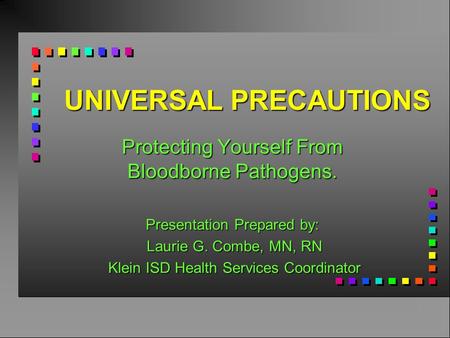 UNIVERSAL PRECAUTIONS Protecting Yourself From Bloodborne Pathogens. Presentation Prepared by: Laurie G. Combe, MN, RN Laurie G. Combe, MN, RN Klein ISD.