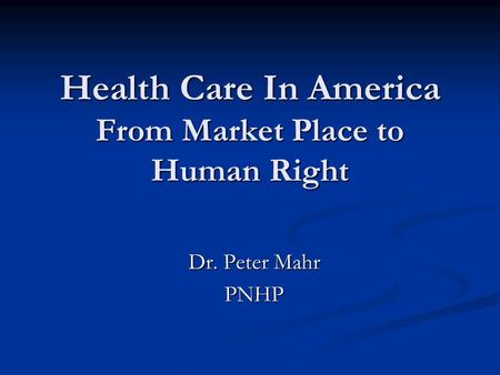 Health Care In America From Market Place to Human Right Dr. Peter Mahr PNHP.