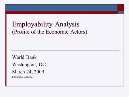 Employability Analysis (Profile of the Economic Actors) World Bank Washington, DC March 24, 2009 Leonardo Garrido.