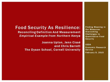 Finding Meaning in Our Measures: Overcoming Challenges to Quantitative Food Security USDA Economic Research Service February 9, 2015 Food Security As Resilience: