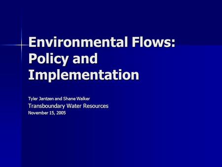 Environmental Flows: Policy and Implementation Tyler Jantzen and Shane Walker Transboundary Water Resources November 15, 2005.