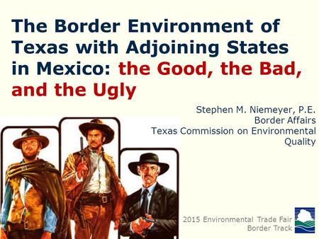 The Border Environment of Texas with Adjoining States in Mexico: the Good, the Bad, and the Ugly 2015 Environmental Trade Fair Border Track Stephen M.