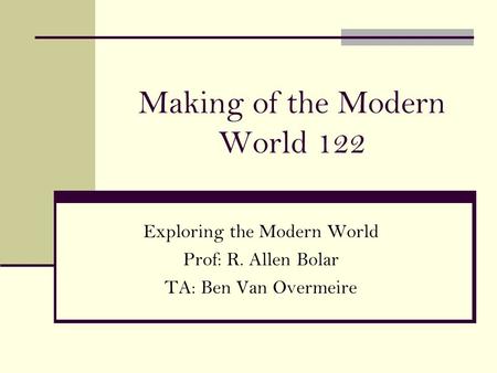 Making of the Modern World 122 Exploring the Modern World Prof: R. Allen Bolar TA: Ben Van Overmeire.