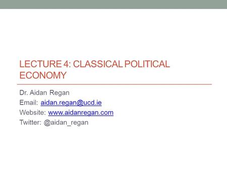 LECTURE 4: CLASSICAL POLITICAL ECONOMY Dr. Aidan Regan   Website:  Twitter: