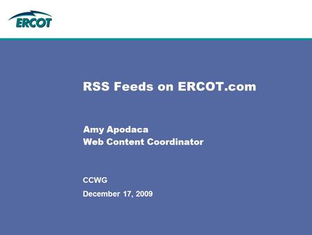 December 17, 2009 CCWG RSS Feeds on ERCOT.com Amy Apodaca Web Content Coordinator.