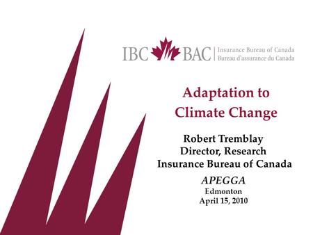 Adaptation to Climate Change Robert Tremblay Director, Research Insurance Bureau of Canada APEGGA Edmonton April 15, 2010.