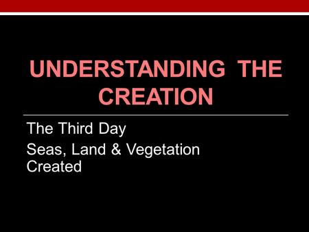 UNDERSTANDING THE CREATION The Third Day Seas, Land & Vegetation Created.