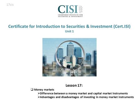 Certificate for Introduction to Securities & Investment (Cert.ISI) Unit 1 Lesson 17:  Money markets  Difference between a money market and capital market.