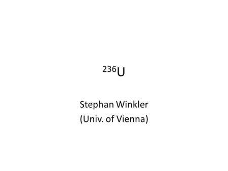 236 U Stephan Winkler (Univ. of Vienna). Production of 236 U (n,3n) Main Production channel in thermonuclear devices is (n,3n) of 14MeV neutrons on 238.