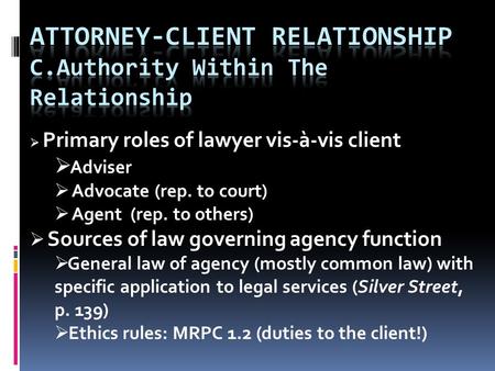  Primary roles of lawyer vis-à-vis client  Adviser  Advocate (rep. to court)  Agent (rep. to others)  Sources of law governing agency function  General.