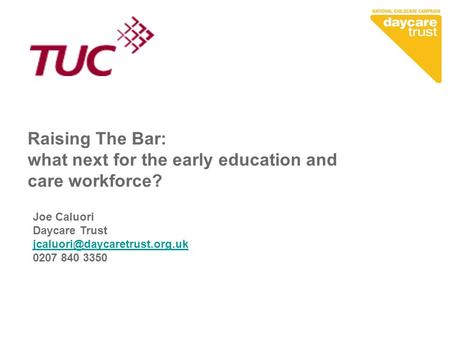 Raising The Bar: what next for the early education and care workforce? Joe Caluori Daycare Trust 0207 840 3350.