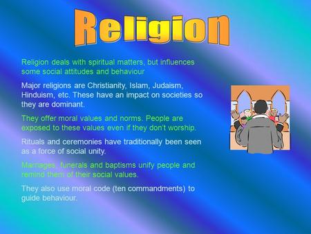 Religion deals with spiritual matters, but influences some social attitudes and behaviour Major religions are Christianity, Islam, Judaism, Hinduism, etc.