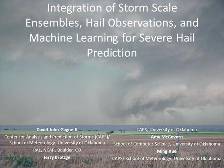 Integration of Storm Scale Ensembles, Hail Observations, and Machine Learning for Severe Hail Prediction David John Gagne II Center for Analysis and Prediction.