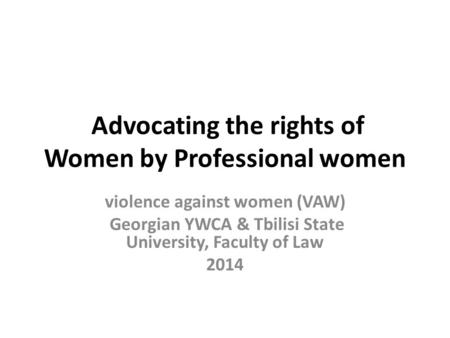 Advocating the rights of Women by Professional women violence against women (VAW) Georgian YWCA & Tbilisi State University, Faculty of Law 2014.