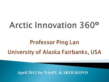 Professor Ping Lan University of Alaska Fairbanks, USA April 2012 for NArFU & SKOLKOVO.