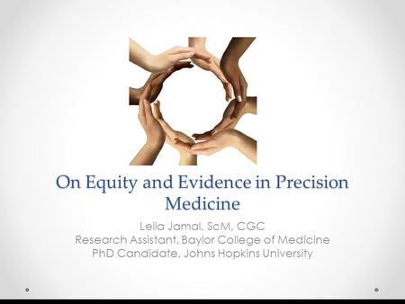 On Equity and Evidence in Precision Medicine Leila Jamal, ScM, CGC Research Assistant, Baylor College of Medicine PhD Candidate, Johns Hopkins University.