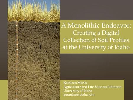 A Monolithic Endeavor: Creating a Digital Collection of Soil Profiles at the University of Idaho Kathleen Monks Agriculture and Life Sciences Librarian.