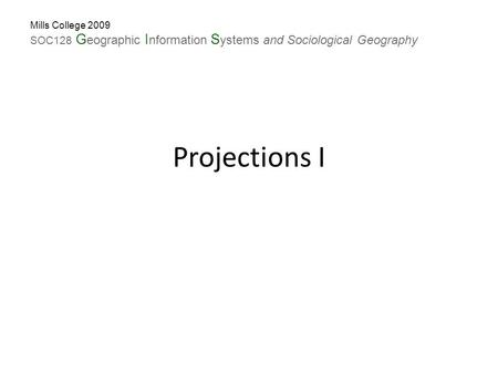 Projections I Mills College 2009 SOC128 G eographic I nformation S ystems and Sociological Geography.