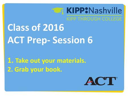 Class of 2016 ACT Prep- Session 6 1. Take out your materials. 2. Grab your book.