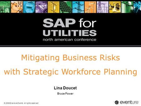 © 2008 Eventure Events. All rights reserved. Mitigating Business Risks with Strategic Workforce Planning Lina Doucet Bruce Power.