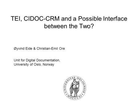 TEI, CIDOC-CRM and a Possible Interface between the Two? Øyvind Eide & Christian-Emil Ore Unit for Digital Documentation, University of Oslo, Norway.