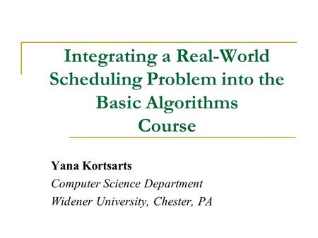 Integrating a Real-World Scheduling Problem into the Basic Algorithms Course Yana Kortsarts Computer Science Department Widener University, Chester, PA.