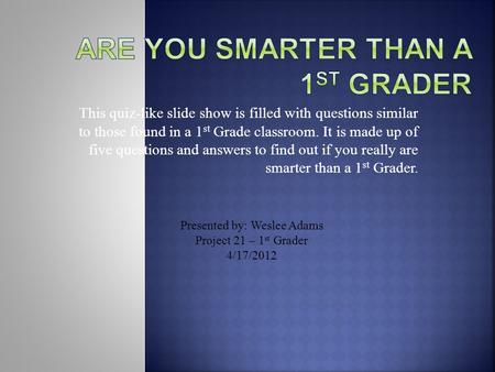 This quiz-like slide show is filled with questions similar to those found in a 1 st Grade classroom. It is made up of five questions and answers to find.