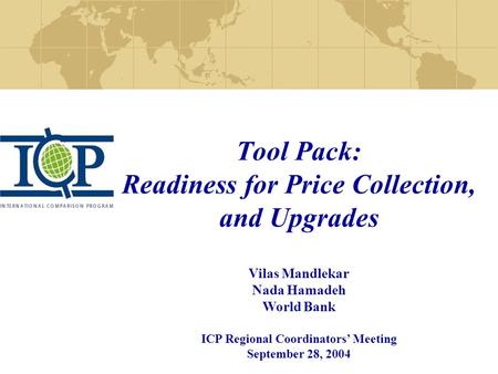 Tool Pack: Readiness for Price Collection, and Upgrades Vilas Mandlekar Nada Hamadeh World Bank ICP Regional Coordinators’ Meeting September 28, 2004.