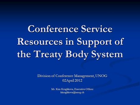 Conference Service Resources in Support of the Treaty Body System Division of Conference Management, UNOG 02April 2012 Ms. Kira Kruglikova, Executive Officer.