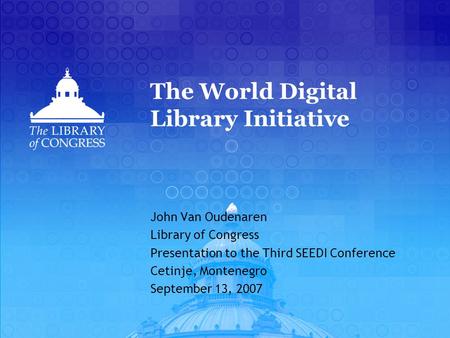 The World Digital Library Initiative John Van Oudenaren Library of Congress Presentation to the Third SEEDI Conference Cetinje, Montenegro September 13,