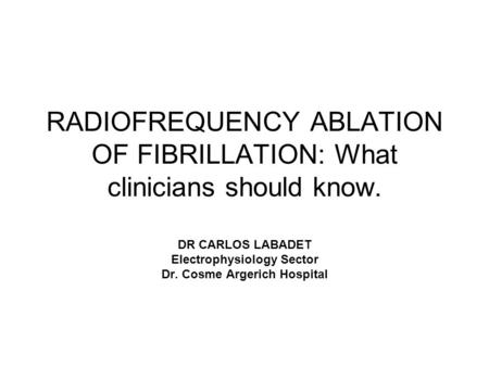 RADIOFREQUENCY ABLATION OF FIBRILLATION: What clinicians should know. DR CARLOS LABADET Electrophysiology Sector Dr. Cosme Argerich Hospital.