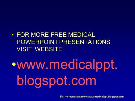 For more presentations www.medicalppt.blogspot.com FOR MORE FREE MEDICAL POWERPOINT PRESENTATIONS VISIT WEBSITE www.medicalppt. blogspot.com.