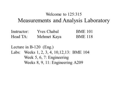 Instructor:Yves ChabalBME 101 Head TA:Mehmet KayaBME 118 Lecture in B-120 (Eng.) Labs:Weeks 1, 2, 3, 4, 10,12,13: BME 104 Week 5, 6, 7: Engineering Weeks.