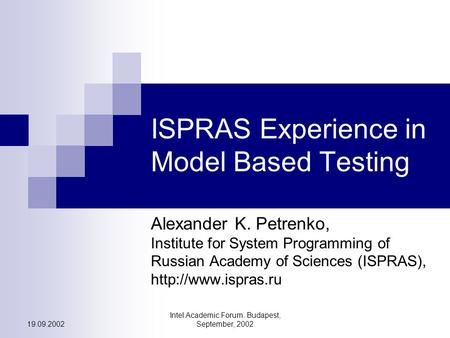 19.09.2002 Intel Academic Forum. Budapest, September, 2002 ISPRAS Experience in Model Based Testing Alexander K. Petrenko, Institute for System Programming.